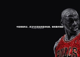 金年会官方网站-中超保级风云，武汉与石家庄的宿命轮回，谁将最终突围？