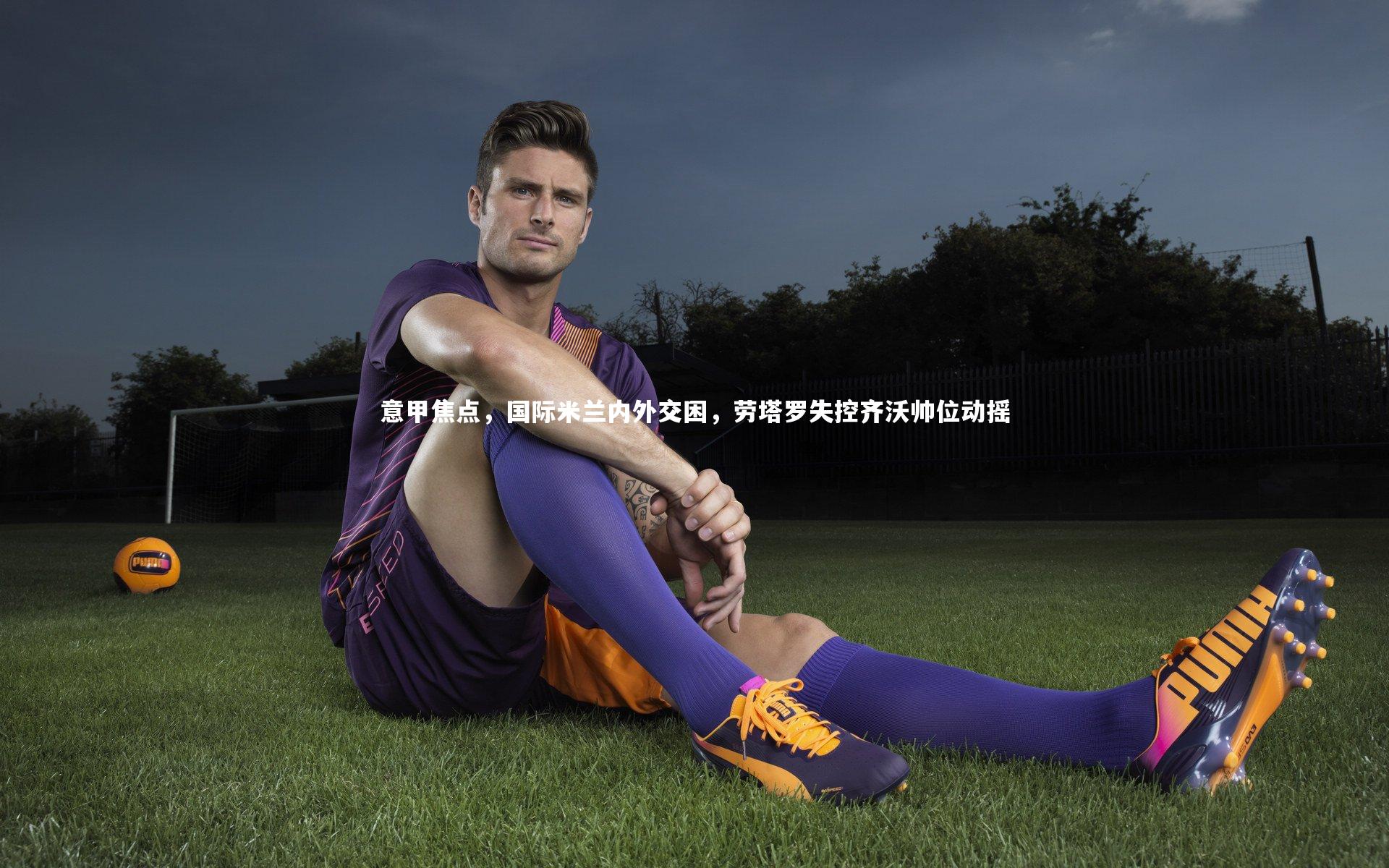 意甲焦点,国际米兰内外交困,劳塔罗失控齐沃帅位动摇