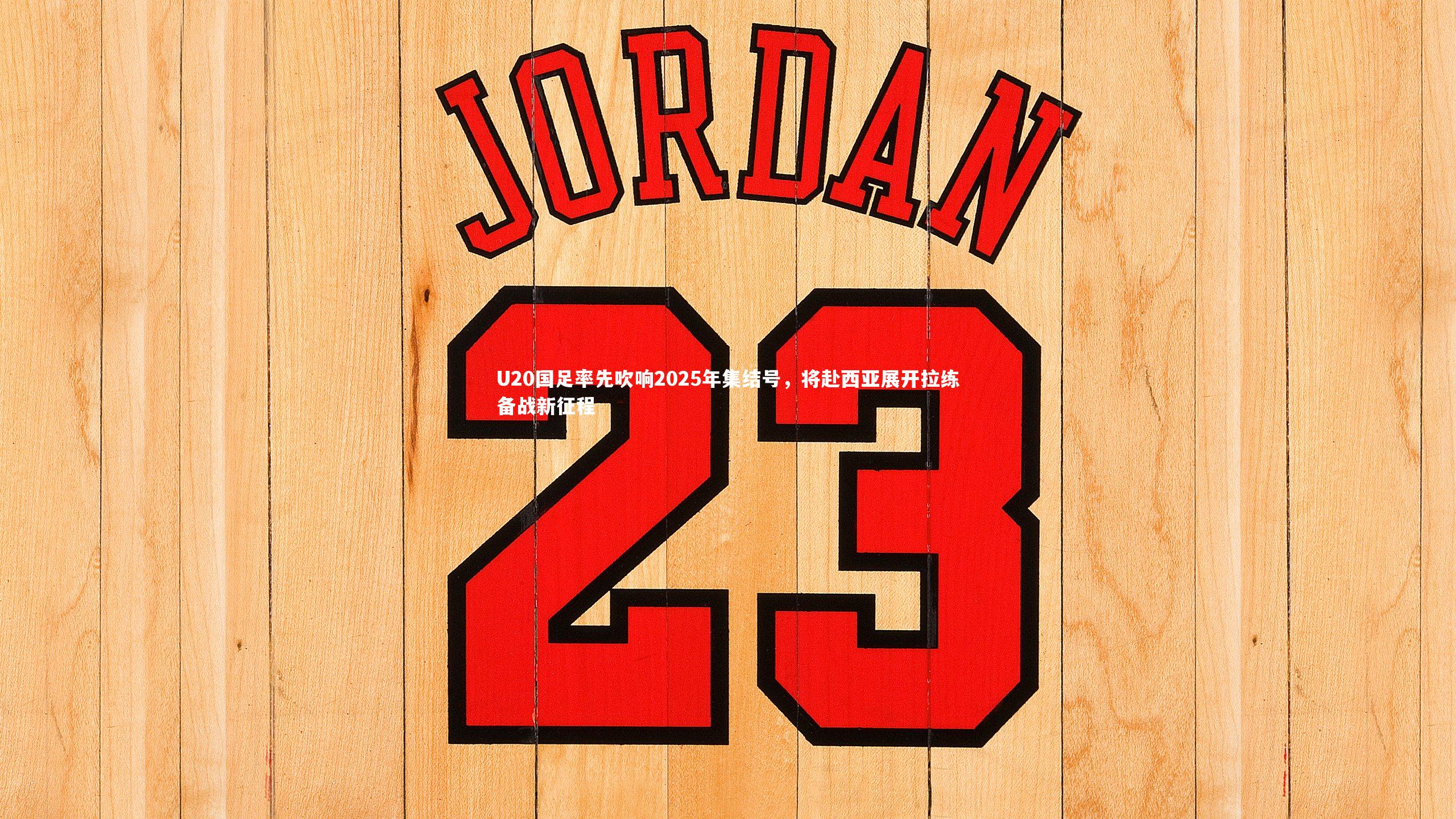 U20国足率先吹响2025年集结号，将赴西亚展开拉练备战新征程