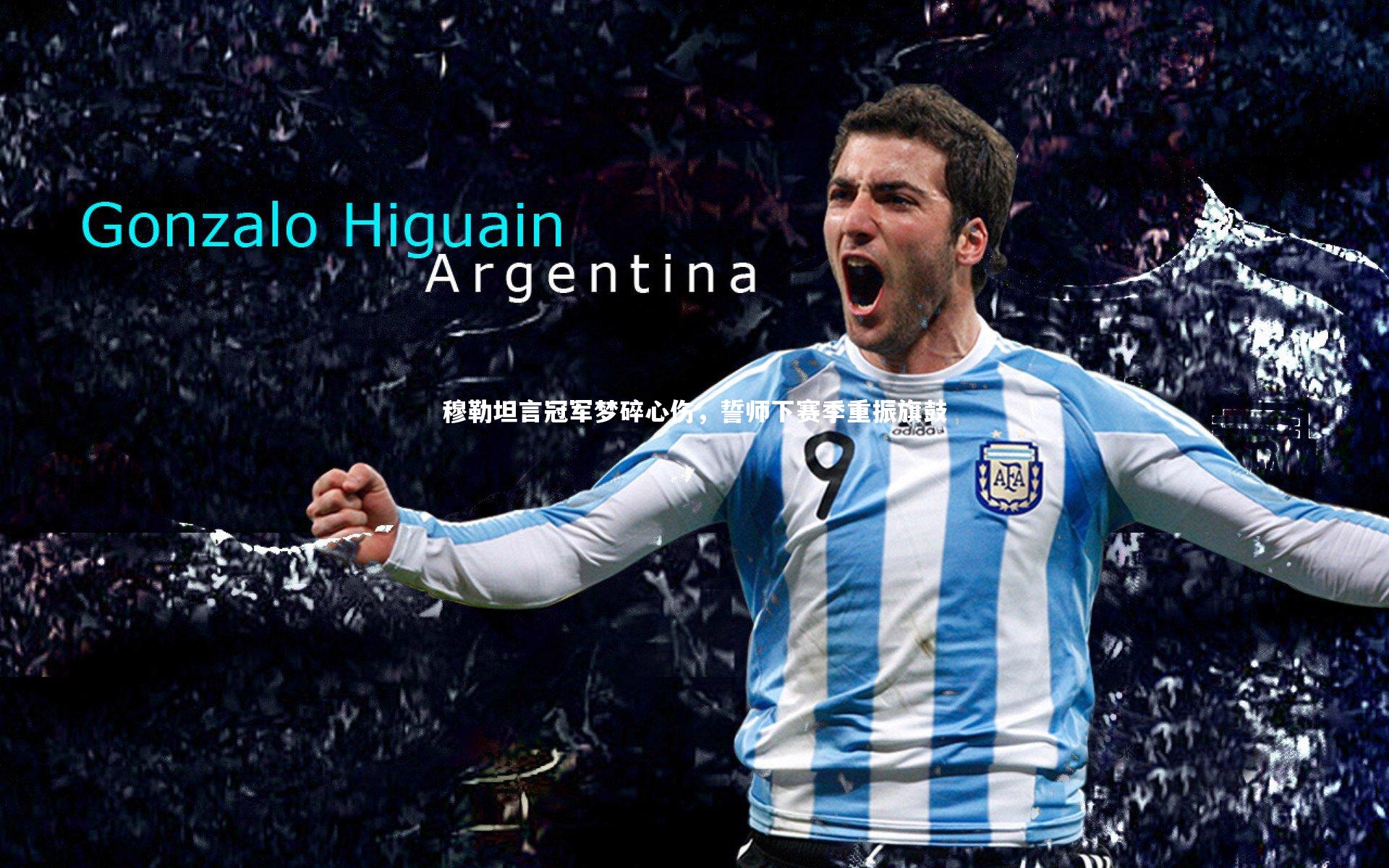 穆勒坦言冠军梦碎心伤,誓师下赛季重振旗鼓