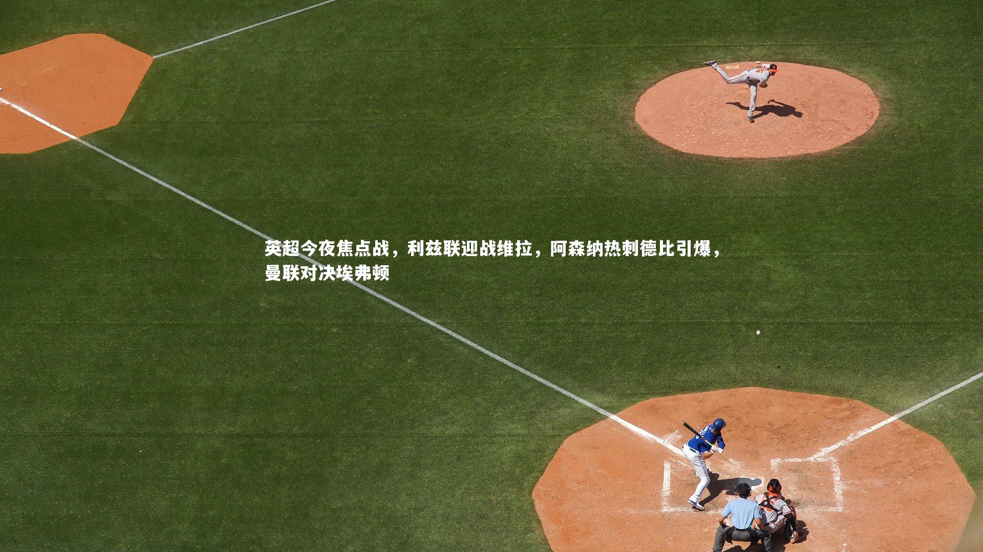 英超今夜焦点战，利兹联迎战维拉，阿森纳热刺德比引爆，曼联对决埃弗顿
