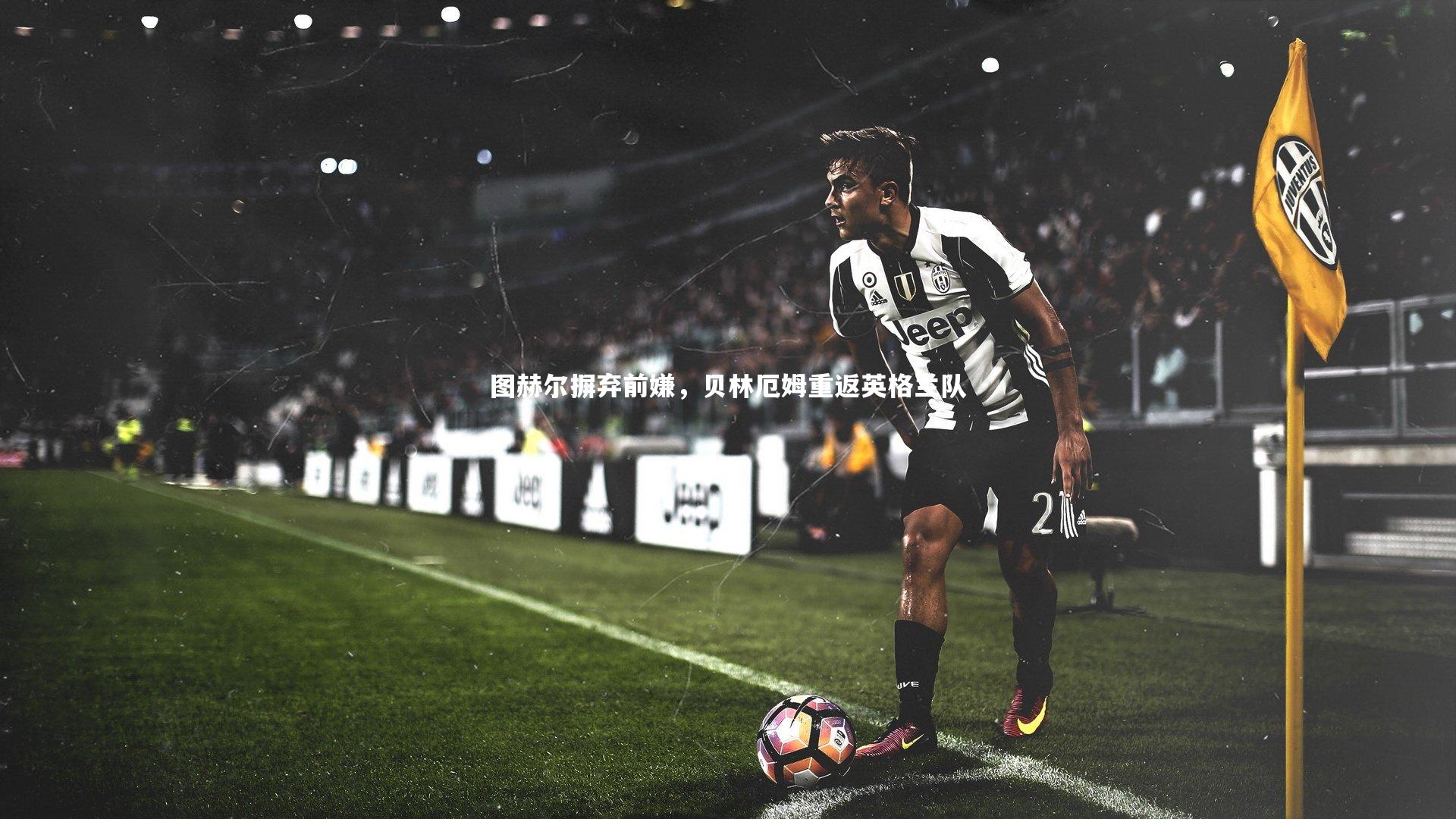 图赫尔摒弃前嫌,贝林厄姆重返英格兰队